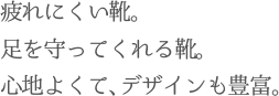 疲れにくい靴。足を守ってくれる靴。心地よくて、デザインも豊富。